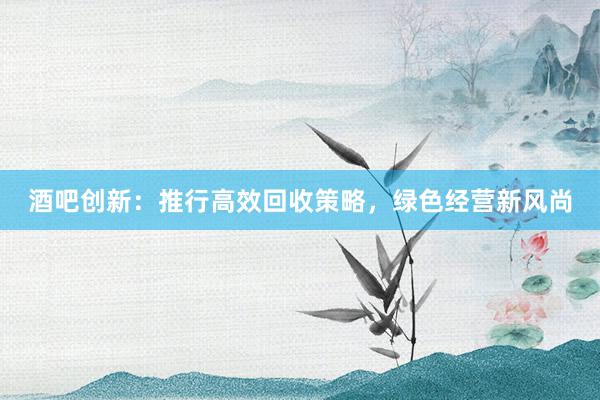 酒吧创新：推行高效回收策略，绿色经营新风尚