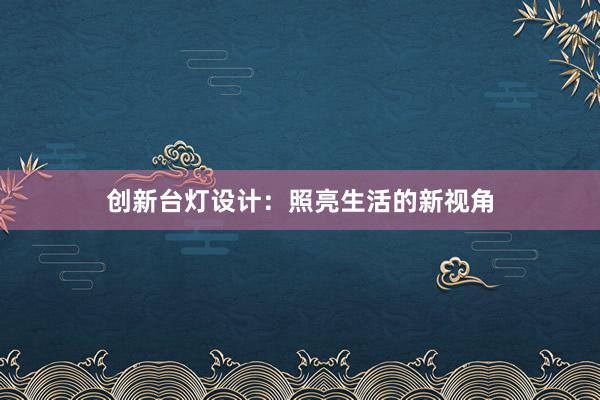 创新台灯设计：照亮生活的新视角