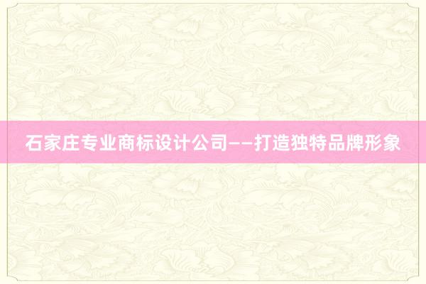 石家庄专业商标设计公司——打造独特品牌形象