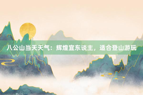 八公山当天天气：辉煌宜东谈主，适合登山游玩