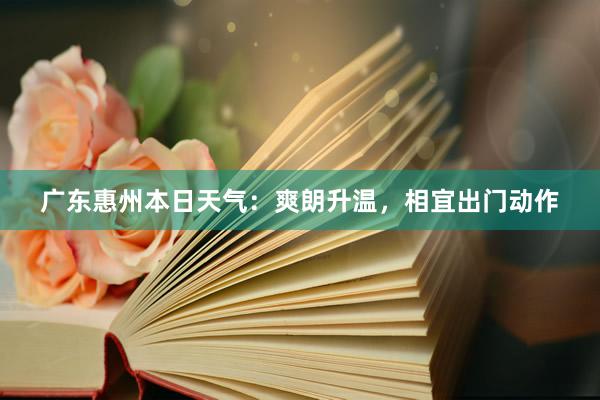 广东惠州本日天气：爽朗升温，相宜出门动作